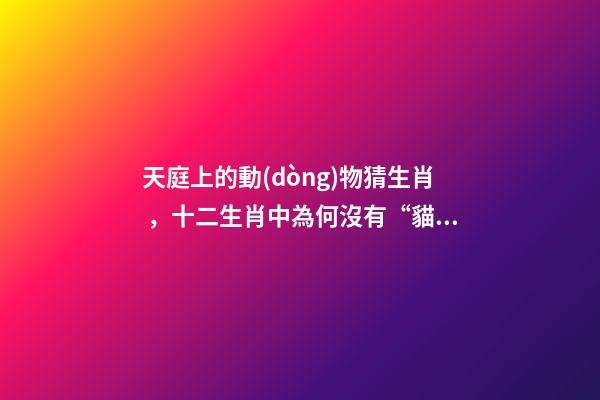 天庭上的動(dòng)物猜生肖，十二生肖中為何沒有“貓”這一屬相